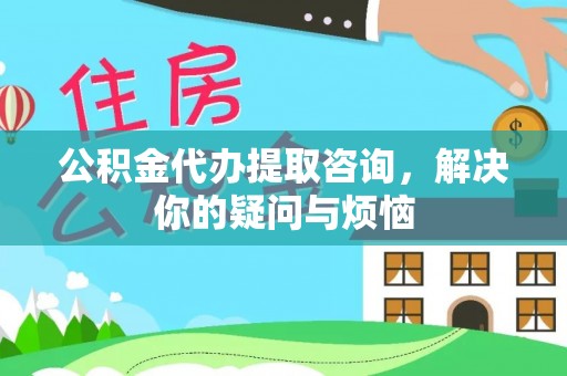 龟山公积金代办提取咨询，解决你的疑问与烦恼