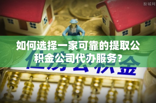 龟山如何选择一家可靠的提取公积金公司代办服务？