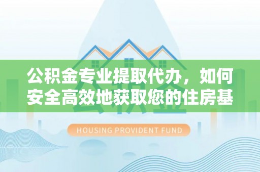 龟山公积金专业提取代办，如何安全高效地获取您的住房基金