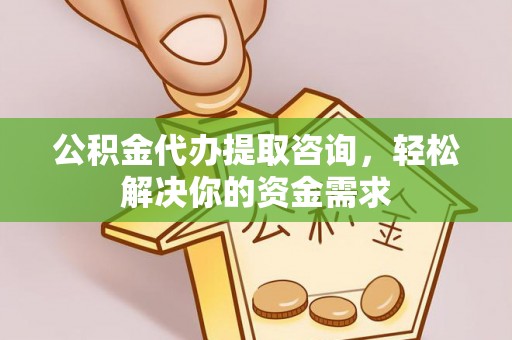 龟山公积金代办提取咨询，轻松解决你的资金需求