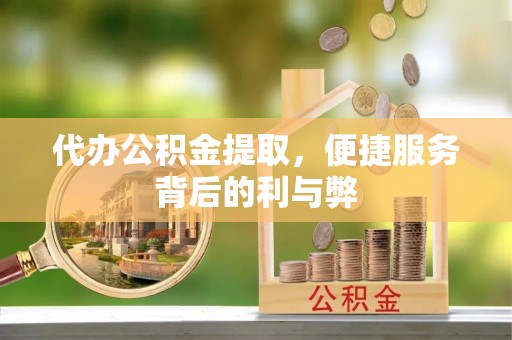 龟山代办公积金提取，便捷服务背后的利与弊