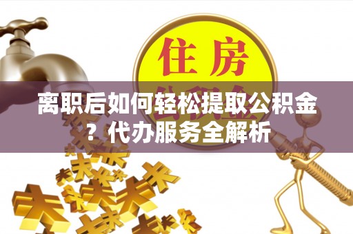 龟山离职后如何轻松提取公积金？代办服务全解析