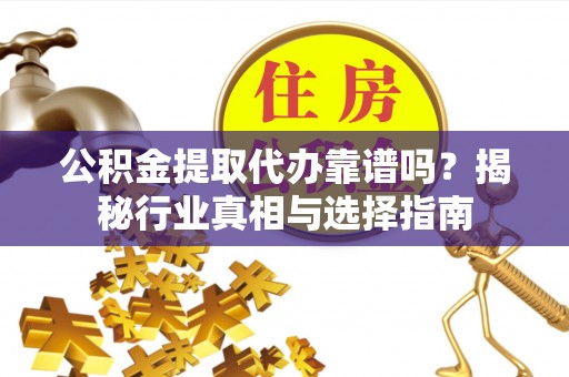 龟山公积金提取代办靠谱吗？揭秘行业真相与选择指南