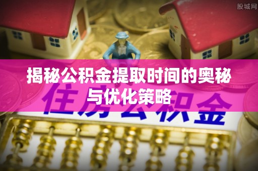 龟山揭秘公积金提取时间的奥秘与优化策略