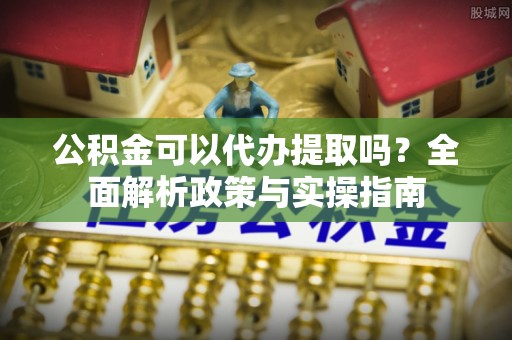 龟山公积金可以代办提取吗？全面解析政策与实操指南