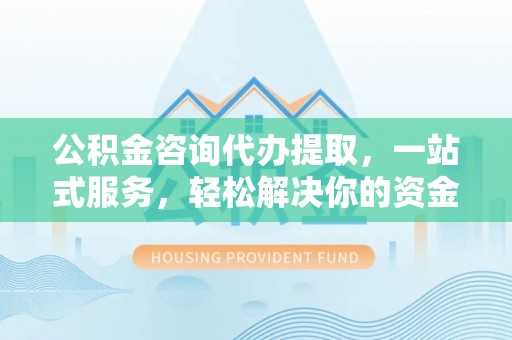 龟山公积金咨询代办提取，一站式服务，轻松解决你的资金难题