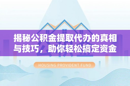 龟山揭秘公积金提取代办的真相与技巧，助你轻松搞定资金流动问题