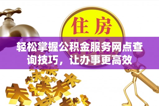 龟山轻松掌握公积金服务网点查询技巧，让办事更高效