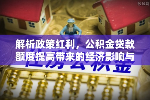 龟山解析政策红利，公积金贷款额度提高带来的经济影响与生活改变
