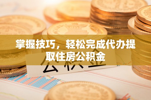 龟山掌握技巧，轻松完成代办提取住房公积金