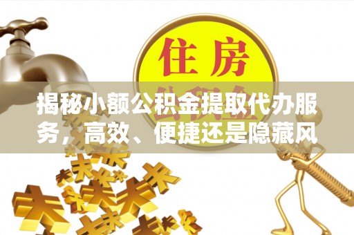 龟山揭秘小额公积金提取代办服务，高效、便捷还是隐藏风险？