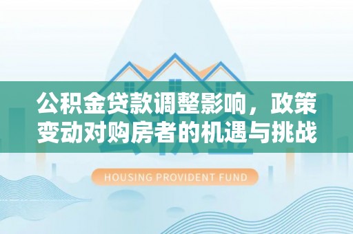 龟山公积金贷款调整影响，政策变动对购房者的机遇与挑战