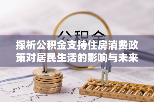 龟山探析公积金支持住房消费政策对居民生活的影响与未来展望