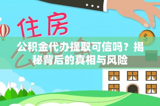 龟山公积金代办提取可信吗？揭秘背后的真相与风险