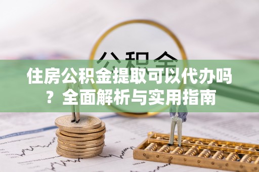 龟山住房公积金提取可以代办吗？全面解析与实用指南