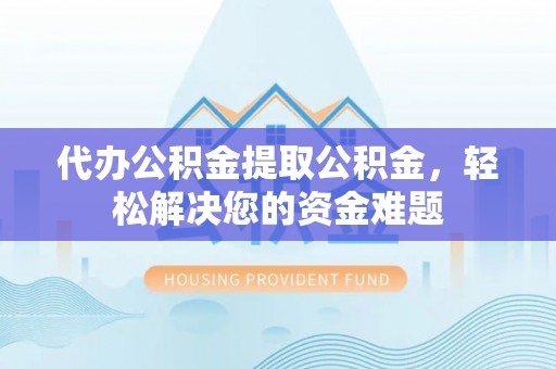 龟山代办公积金提取公积金，轻松解决您的资金难题