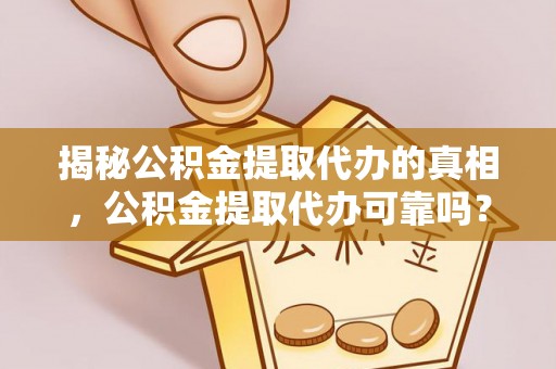 龟山揭秘公积金提取代办的真相，公积金提取代办可靠吗？