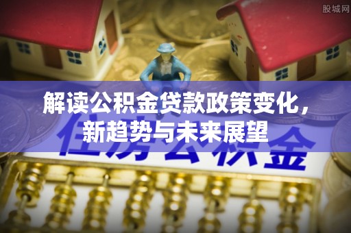龟山解读公积金贷款政策变化，新趋势与未来展望