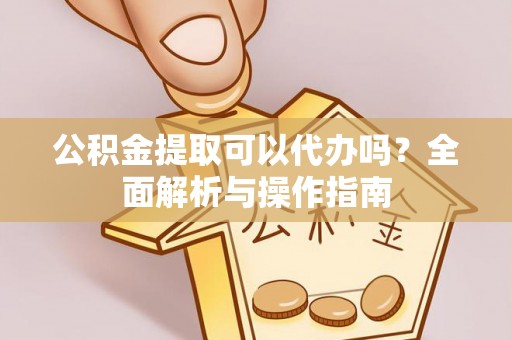 龟山公积金提取可以代办吗？全面解析与操作指南