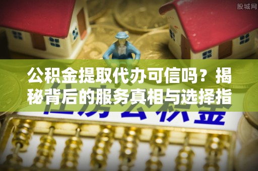 龟山公积金提取代办可信吗？揭秘背后的服务真相与选择指南