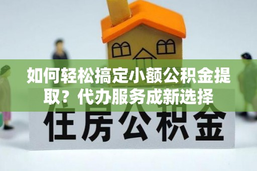 龟山如何轻松搞定小额公积金提取？代办服务成新选择