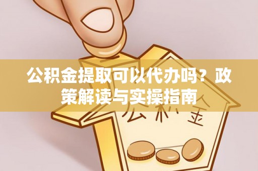 龟山公积金提取可以代办吗？政策解读与实操指南
