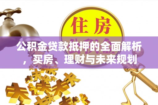 龟山公积金贷款抵押的全面解析，买房、理财与未来规划
