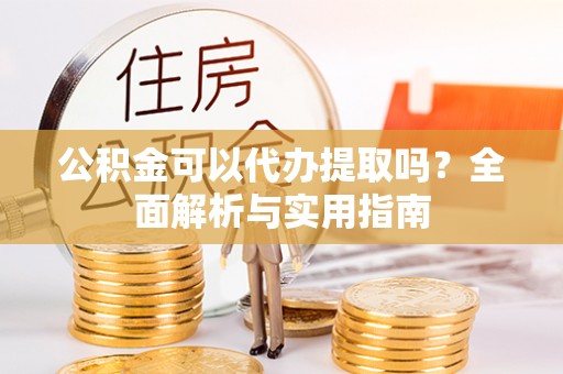 龟山公积金可以代办提取吗？全面解析与实用指南