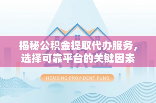 龟山揭秘公积金提取代办服务，选择可靠平台的关键因素