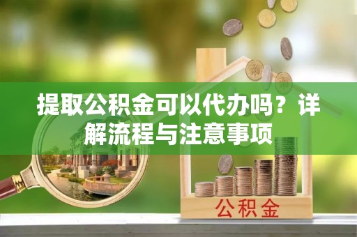 龟山提取公积金可以代办吗？详解流程与注意事项