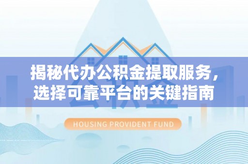 龟山揭秘代办公积金提取服务，选择可靠平台的关键指南