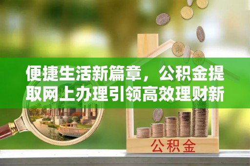 龟山便捷生活新篇章，公积金提取网上办理引领高效理财新趋势