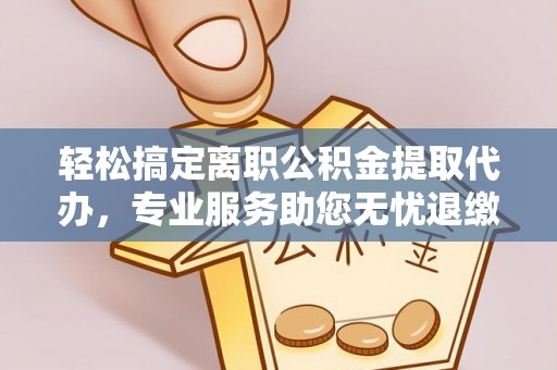 龟山轻松搞定离职公积金提取代办，专业服务助您无忧退缴