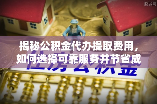 龟山揭秘公积金代办提取费用，如何选择可靠服务并节省成本