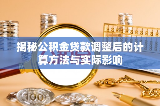 龟山揭秘公积金贷款调整后的计算方法与实际影响