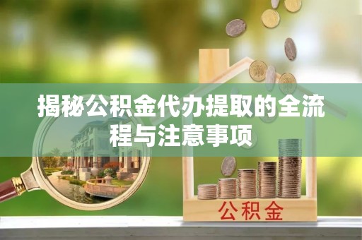 龟山揭秘公积金代办提取的全流程与注意事项