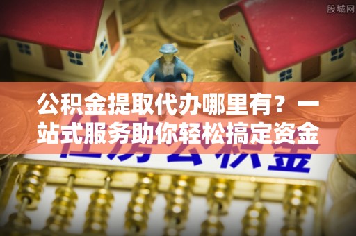 龟山公积金提取代办哪里有？一站式服务助你轻松搞定资金难题