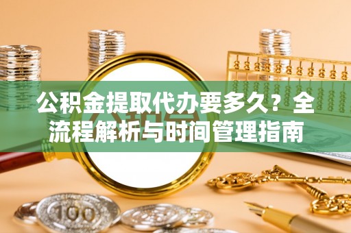 龟山公积金提取代办要多久？全流程解析与时间管理指南