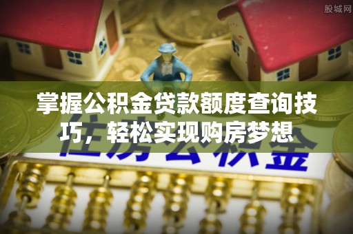 龟山掌握公积金贷款额度查询技巧，轻松实现购房梦想