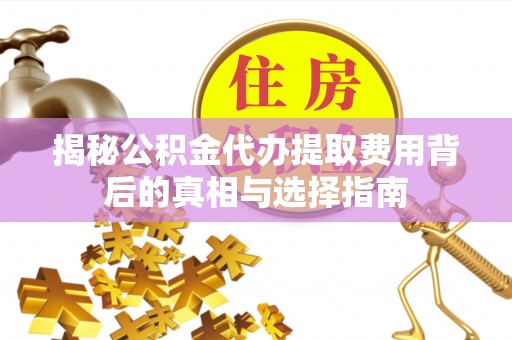 龟山揭秘公积金代办提取费用背后的真相与选择指南