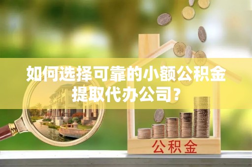 龟山如何选择可靠的小额公积金提取代办公司？