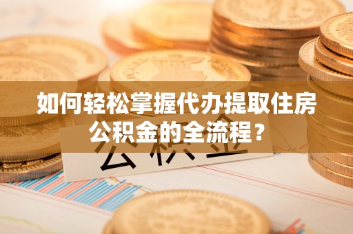 龟山如何轻松掌握代办提取住房公积金的全流程？