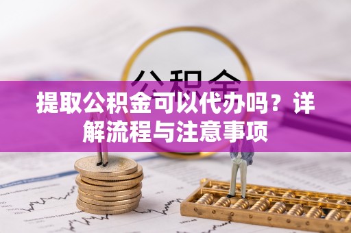 龟山提取公积金可以代办吗？详解流程与注意事项