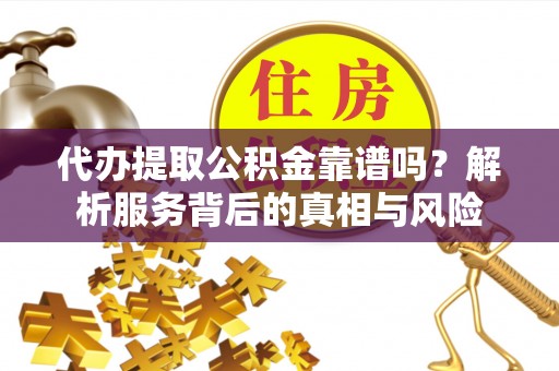 龟山代办提取公积金靠谱吗？解析服务背后的真相与风险