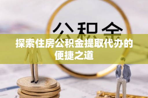 龟山探索住房公积金提取代办的便捷之道