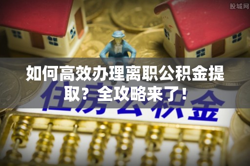 龟山如何高效办理离职公积金提取？全攻略来了！