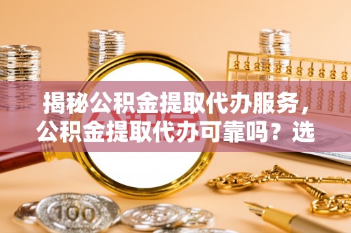 龟山揭秘公积金提取代办服务，公积金提取代办可靠吗？选择需谨慎