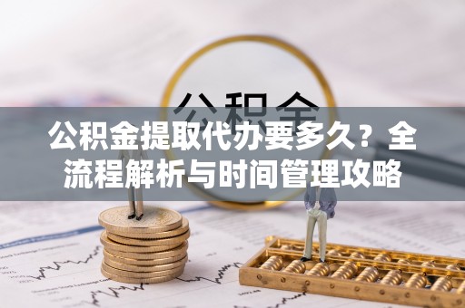 龟山公积金提取代办要多久？全流程解析与时间管理攻略
