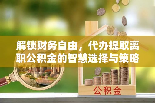 龟山解锁财务自由，代办提取离职公积金的智慧选择与策略