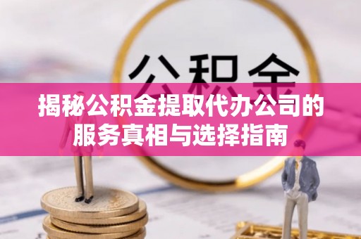 龟山揭秘公积金提取代办公司的服务真相与选择指南